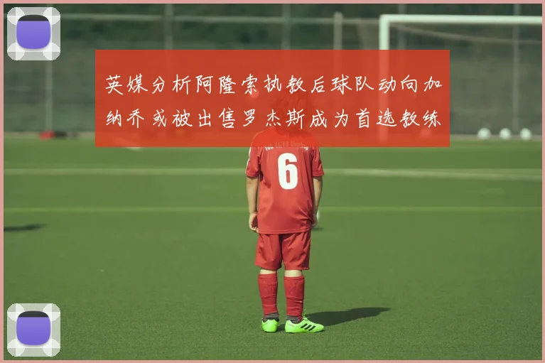 英媒分析阿隆索执教后球队动向加纳乔或被出售罗杰斯成为首选教练