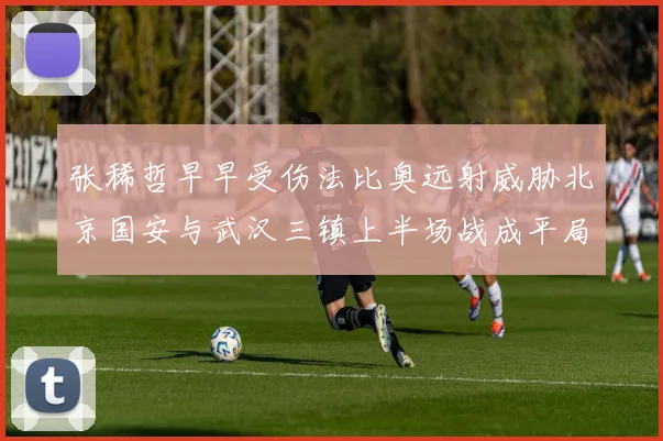 张稀哲早早受伤法比奥远射威胁北京国安与武汉三镇上半场战成平局