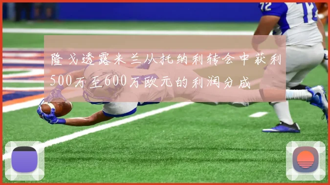 隆戈透露米兰从托纳利转会中获利500万至600万欧元的利润分成