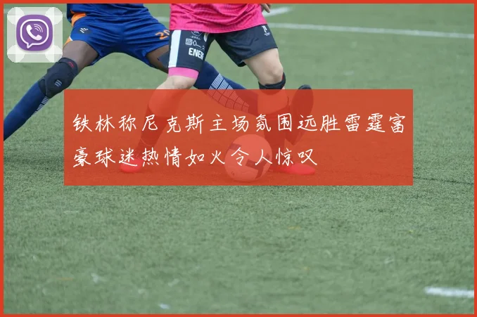 铁林称尼克斯主场氛围远胜雷霆富豪球迷热情如火令人惊叹