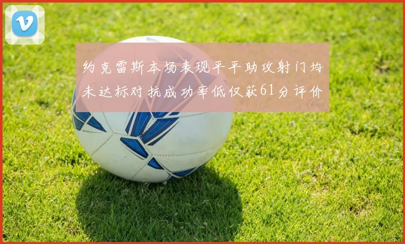 约克雷斯本场表现平平助攻射门均未达标对抗成功率低仅获61分评价
