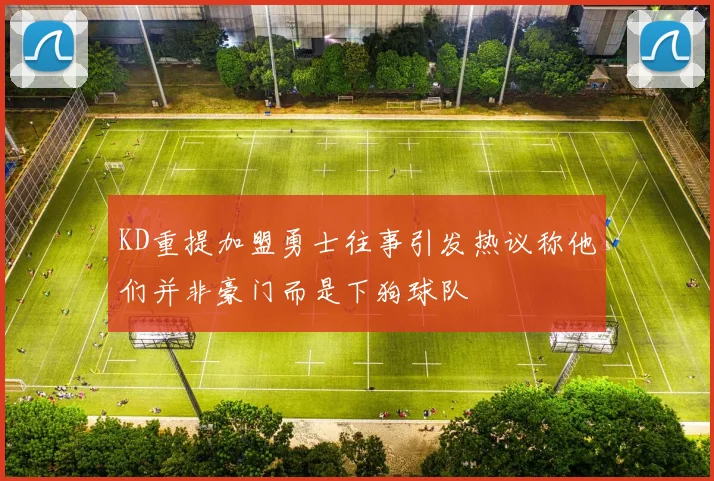 KD重提加盟勇士往事引发热议称他们并非豪门而是下狗球队