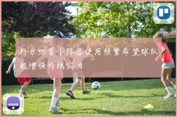科尔坦言小阵容使用频繁希望球队能增强内线实力