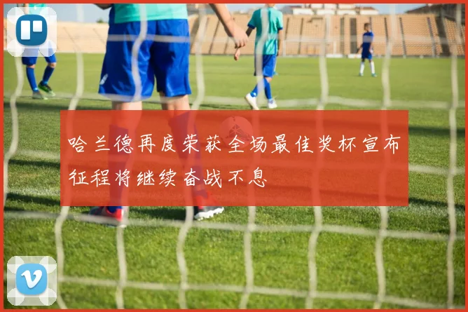 哈兰德再度荣获全场最佳奖杯宣布征程将继续奋战不息