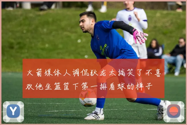 火箭媒体人调侃狄龙太搞笑了不喜欢他坐篮筐下第一排看球的样子