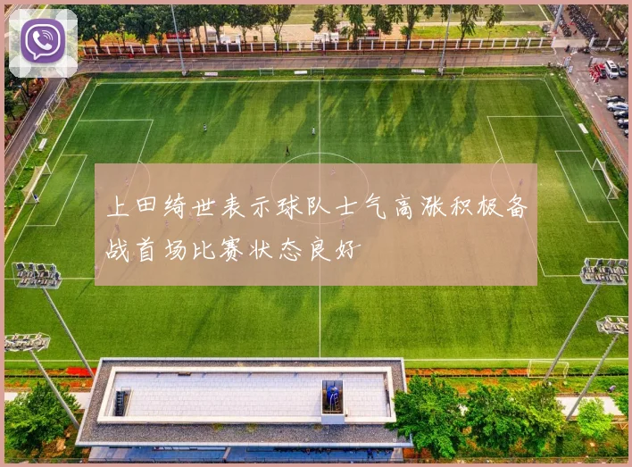 上田绮世表示球队士气高涨积极备战首场比赛状态良好