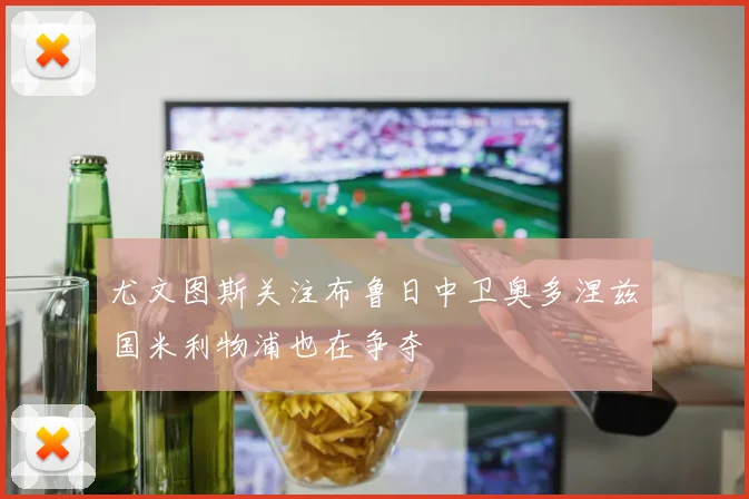 尤文图斯关注布鲁日中卫奥多涅兹国米利物浦也在争夺