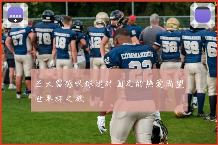 王大雷感叹球迷对国足的热爱渴望世界杯之旅