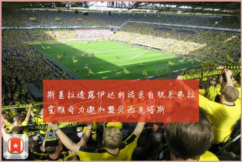 斯基拉透露伊达利诺亲自联系弗拉霍维奇力邀加盟贝西克塔斯