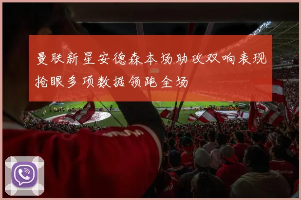 曼联新星安德森本场助攻双响表现抢眼多项数据领跑全场