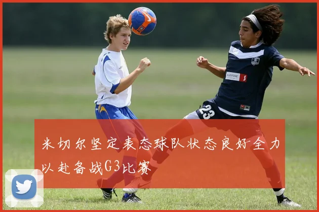 米切尔坚定表态球队状态良好全力以赴备战G3比赛