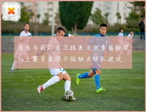 马竞与药厂后卫格里马尔多接触深入上赛季表现不俗助力球队进攻