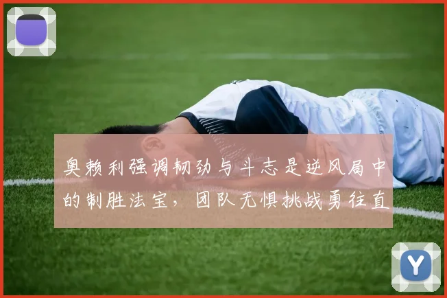 奥赖利强调韧劲与斗志是逆风局中的制胜法宝，团队无惧挑战勇往直前