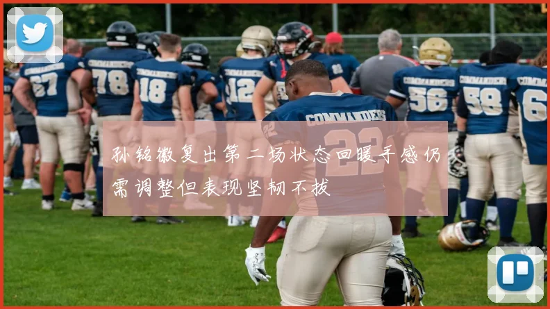 孙铭徽复出第二场状态回暖手感仍需调整但表现坚韧不拔