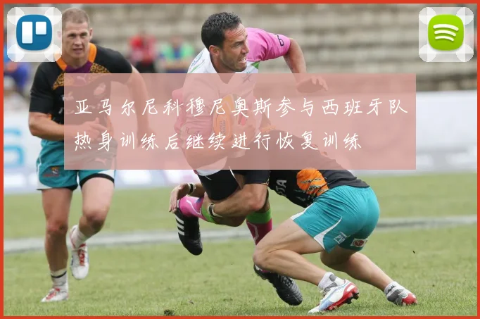 亚马尔尼科穆尼奥斯参与西班牙队热身训练后继续进行恢复训练