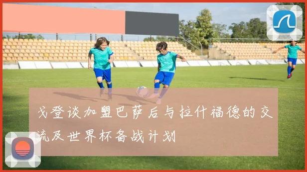戈登谈加盟巴萨后与拉什福德的交流及世界杯备战计划