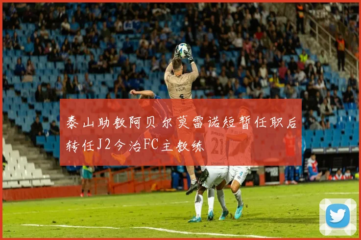 泰山助教阿贝尔莫雷诺短暂任职后转任J2今治FC主教练