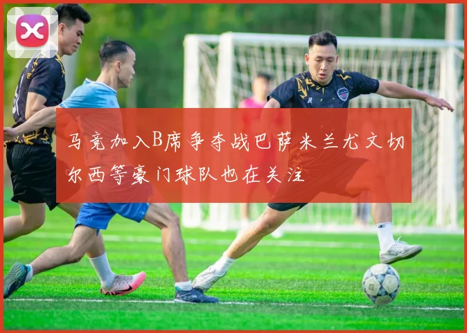 马竞加入B席争夺战巴萨米兰尤文切尔西等豪门球队也在关注