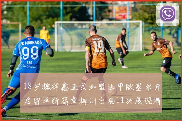 18岁魏祥鑫正式加盟法甲欧塞尔开启留洋新篇章梅州出场11次展现潜力
