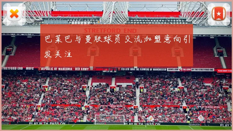 巴莱巴与曼联球员交流加盟意向引发关注